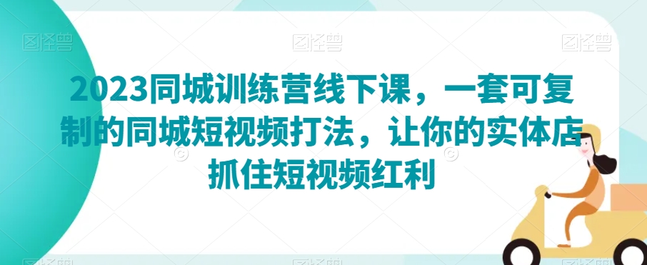 2023同城训练营线下课，一套可复制的同城短视频打法，让你的实体店抓住短视频红利-52资源库