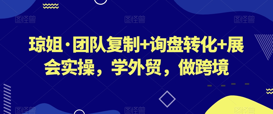 琼姐·团队复制+询盘转化+展会实操，学外贸，做跨境-52资源库