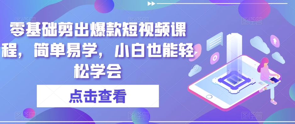 零基础剪出爆款短视频课程，简单易学，小白也能轻松学会-52资源库