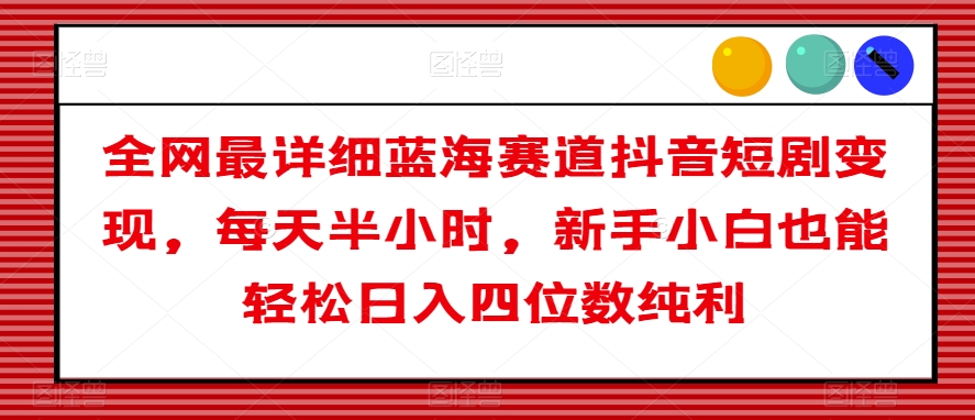 全网最详细蓝海赛道抖音短剧变现，每天半小时，新手小白也能轻松日入四位数纯利【揭秘】-52资源库