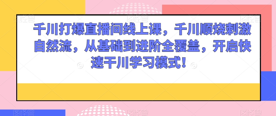 千川打爆直播间线上课，千川顺烧刺激自然流，从基础到进阶全覆盖，开启快速干川学习模式！-52资源库