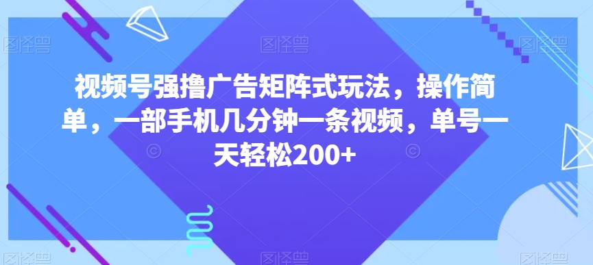 视频号强撸广告矩阵式玩法，操作简单，一部手机几分钟一条视频，单号一天轻松200+【揭秘】-52资源库