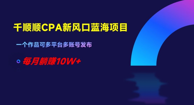 千顺顺CPA新风口蓝海项目，一个作品可多平台多账号发布，每月躺赚10W+【揭秘】-52资源库