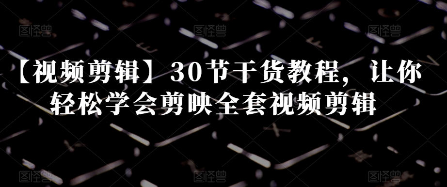 【视频剪辑】30节干货教程，让你轻松学会剪映全套视频剪辑-52资源库