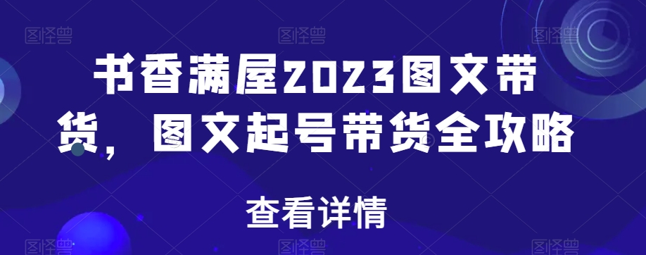 书香满屋2023图文带货，图文起号带货全攻略-52资源库