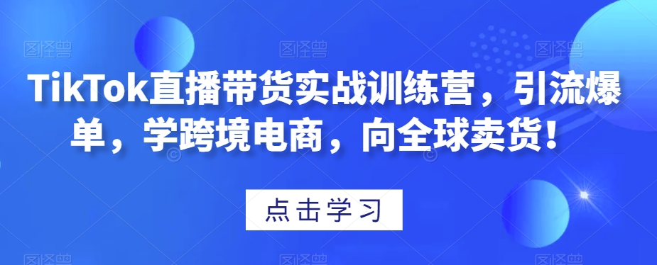 TikTok直播带货实战训练营，引流爆单，学跨境电商，向全球卖货！-52资源库