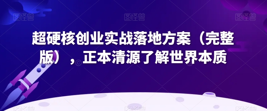 超硬核创业实战落地方案（完整版），正本清源了解世界本质-52资源库