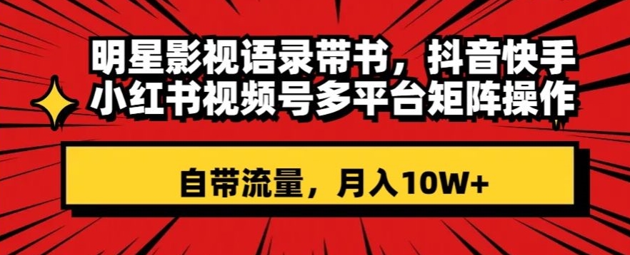 明星影视语录带书，抖音快手小红书视频号多平台矩阵操作，自带流量，月入10W+【揭秘】-52资源库