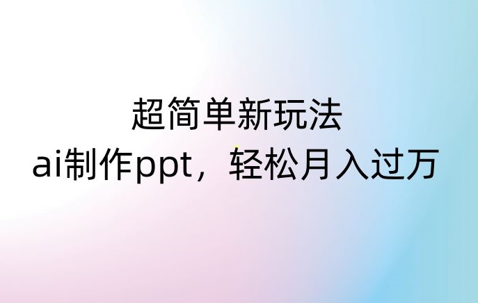 超简单新玩法，靠ai制作PPT，几分钟一个作品，小白也可以操作，月入过万【揭秘】-52资源库