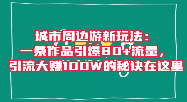 城市周边游新玩法：一条作品引爆80+流量，引流大赚100W的秘诀在这里【揭秘】-52资源库