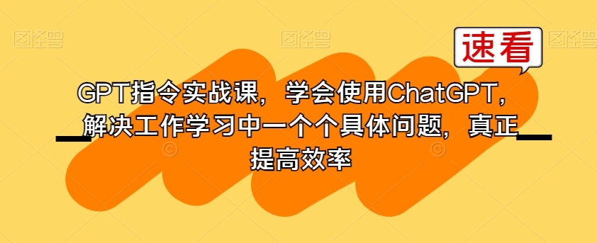 GPT指令实战课，学会使用ChatGPT，解决工作学习中一个个具体问题，真正提高效率-52资源库