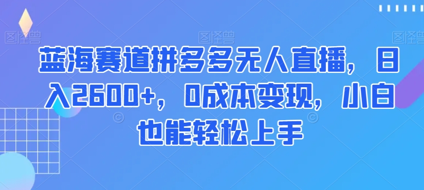 蓝海赛道拼多多无人直播，日入2600+，0成本变现，小白也能轻松上手【揭秘】-52资源库