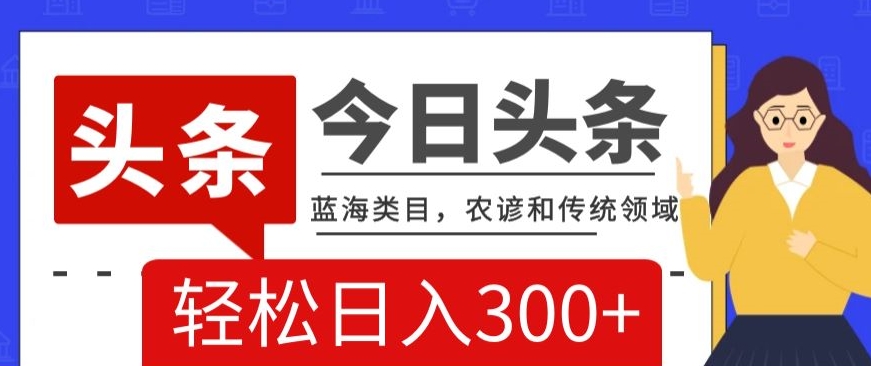 AI头条传统和农谚领域，蓝海类目，搬运+AI优化，轻松日入300+【揭秘】-52资源库