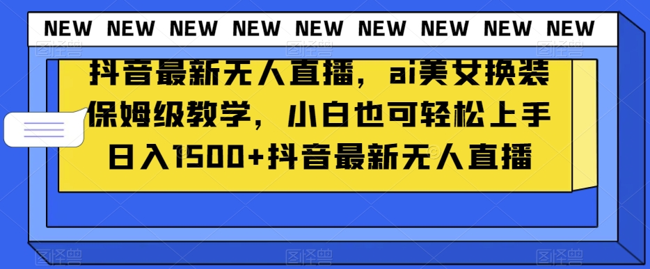 抖音最新无人直播，ai美女换装保姆级教学，小白也可轻松上手日入1500+【揭秘】-52资源库