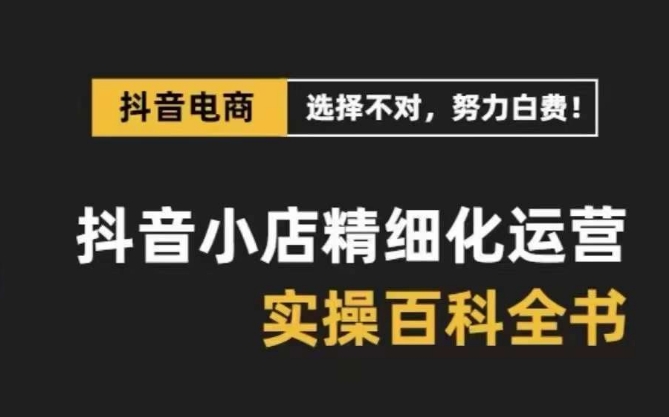 抖音小店精细化运营百科全书，保姆级运营实操讲解-52资源库