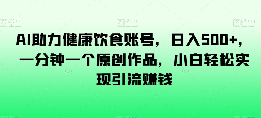 AI助力健康饮食账号，日入500+，一分钟一个原创作品，小白轻松实现引流赚钱【揭秘】-52资源库