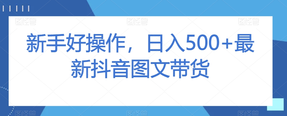 新手好操作，日入500+最新抖音图文带货【揭秘】-52资源库