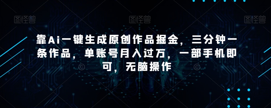 靠Ai一键生成原创作品掘金，三分钟一条作品，单账号月入过万，一部手机即可，无脑操作【揭秘】-52资源库