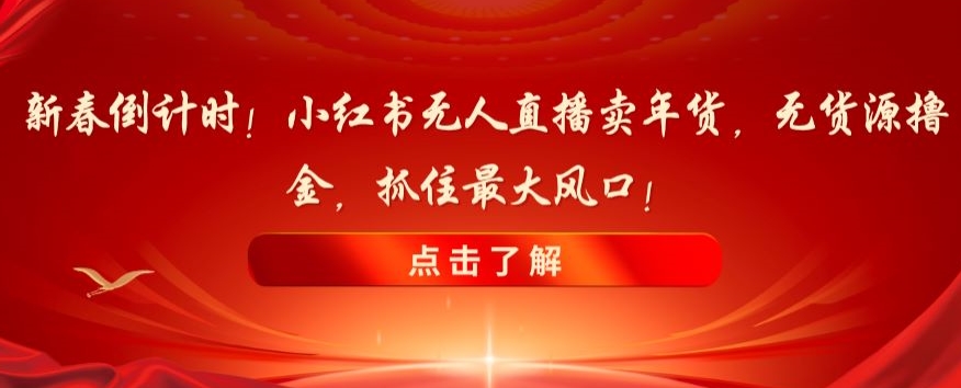 新春倒计时！小红书无人直播卖年货，无货源撸金，抓住最大风口【揭秘】-52资源库