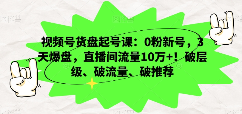 视频号货盘起号课：0粉新号，3天爆盘，直播间流量10万+！破层级、破流量、破推荐-52资源库