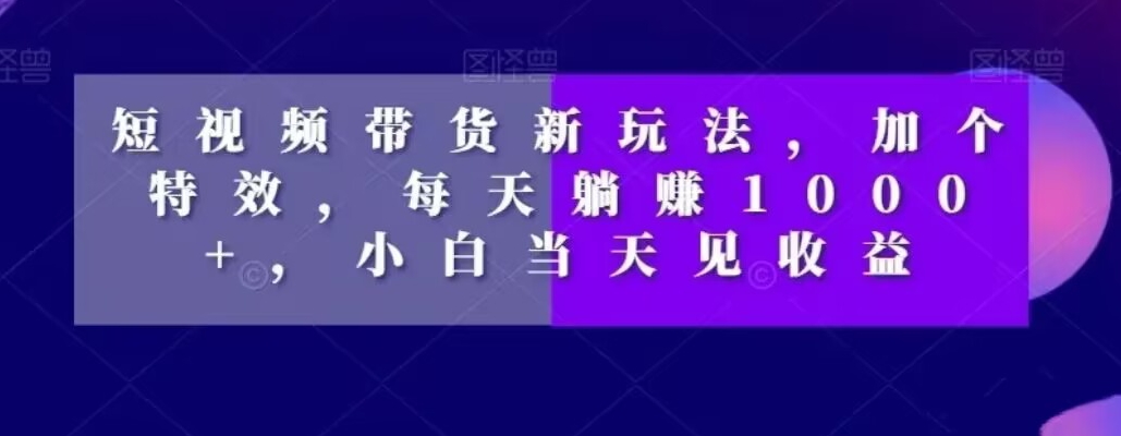 短视频带货新玩法，加个特效，每天躺赚1000+，小白当天见收益【揭秘】-52资源库