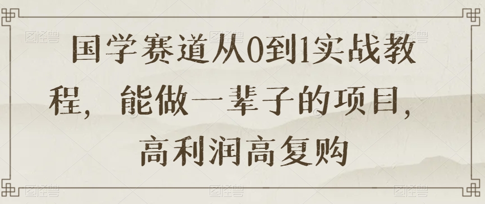 国学赛道从0到1实战教程，能做一辈子的项目，高利润高复购-52资源库