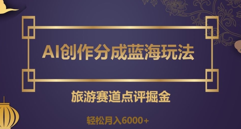 AI创作分成蓝海玩法，旅游赛道点评掘金，轻松月入6000+【揭秘】-52资源库