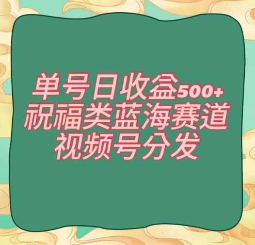 单号日收益500+、祝福类蓝海赛道、视频号分发【揭秘】-52资源库