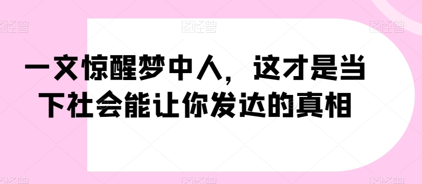 一文惊醒梦中人，这才是当下社会能让你发达的真相【公众号付费文章】-52资源库