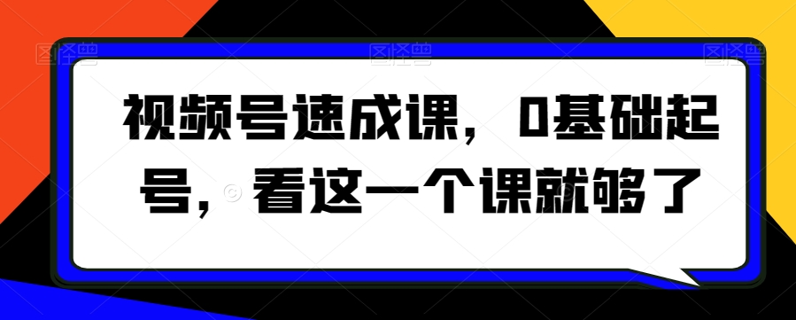 视频号速成课，​0基础起号，看这一个课就够了-52资源库