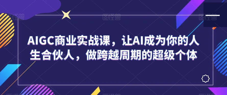 AIGC商业实战课，让AI成为你的人生合伙人，做跨越周期的超级个体-52资源库