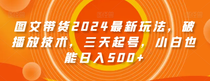 图文带货2024最新玩法，破播放技术，三天起号，小白也能日入500+【揭秘】-52资源库