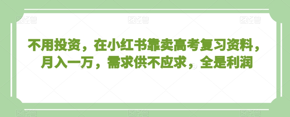 不用投资，在小红书靠卖高考复习资料，月入一万，需求供不应求，全是利润【揭秘】-52资源库