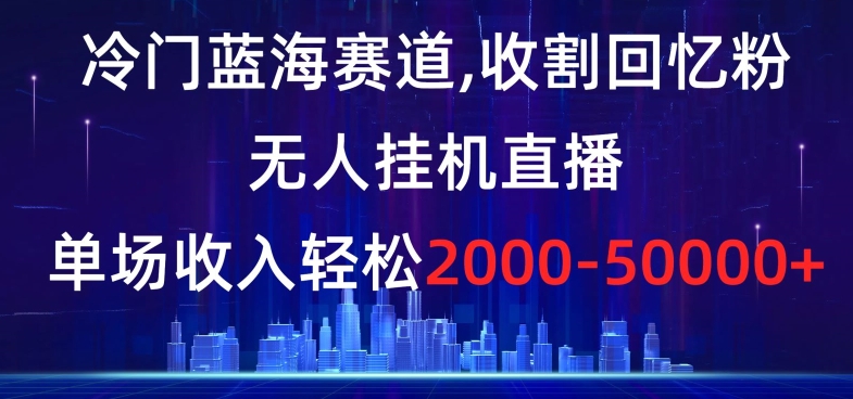 冷门蓝海赛道，收割回忆粉，无人挂机直播，单场收入轻松2000-5w+【揭秘】-52资源库