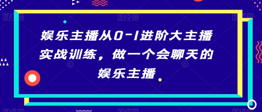 娱乐主播从0-1进阶大主播实战训练，做一个会聊天的娱乐主播-52资源库