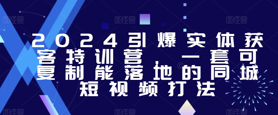 2024引爆实体获客特训营，​一套可复制能落地的同城短视频打法-52资源库