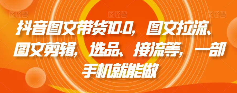 抖音图文带货10.0，图文拉流、图文剪辑，选品、接流等，一部手机就能做-52资源库