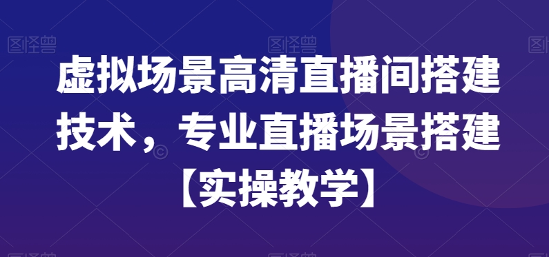 虚拟场景高清直播间搭建技术，专业直播场景搭建【实操教学】-52资源库