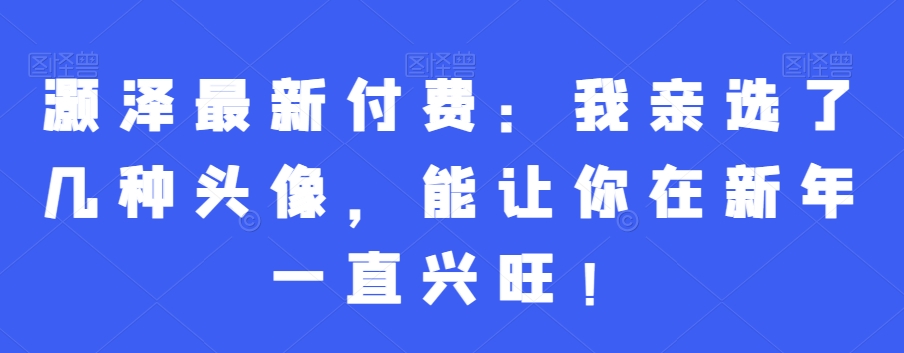 灏泽最新付费：我亲选了几种头像，能让你在新年一直兴旺！-52资源库