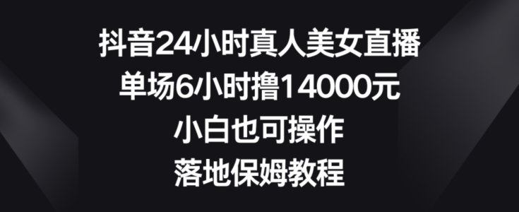 抖音24小时真人美女直播，单场6小时撸14000元，小白也可操作，落地保姆教程【揭秘】-52资源库