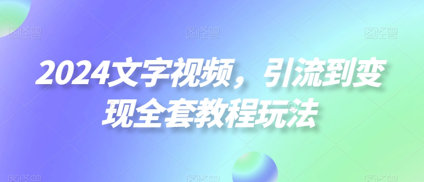 2024文字视频，引流到变现全套教程玩法【揭秘】-52资源库