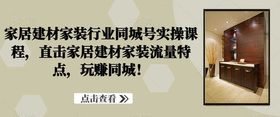 家居建材家装行业同城号实操课程，直击家居建材家装流量特点，玩赚同城！-52资源库