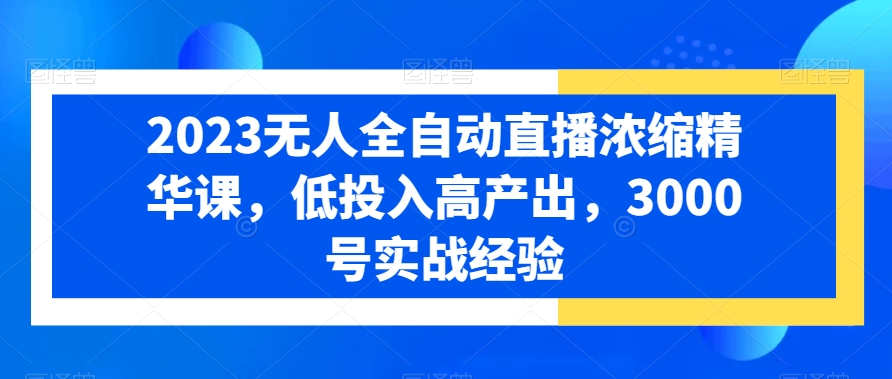 2023无人全自动直播浓缩精华课，低投入高产出，3000号实战经验-52资源库