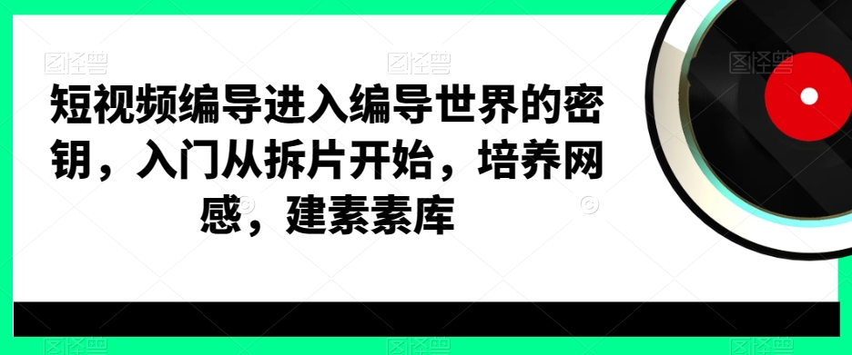 短视频编导进入编导世界的密钥，入门从拆片开始，培养网感，建素素库-52资源库