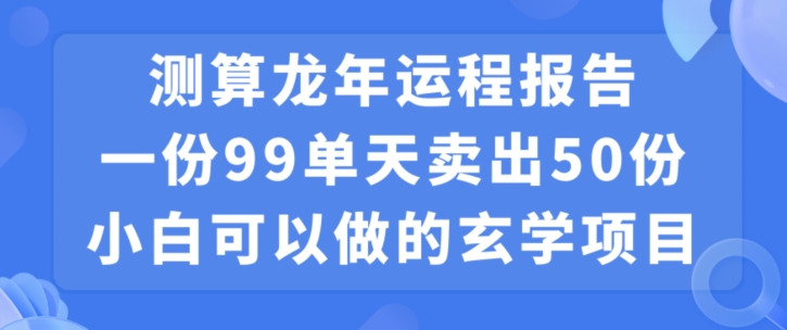 小白可做的玄学项目，出售”龙年运程报告”一份99元单日卖出100份利润9900元，0成本投入【揭秘】-52资源库