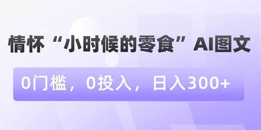 情怀“小时候的零食”AI图文，0门槛，0投入，日入300+【揭秘】-52资源库