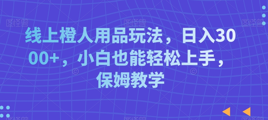 线上橙人用品玩法，日入3000+，小白也能轻松上手，保姆教学【揭秘】-52资源库