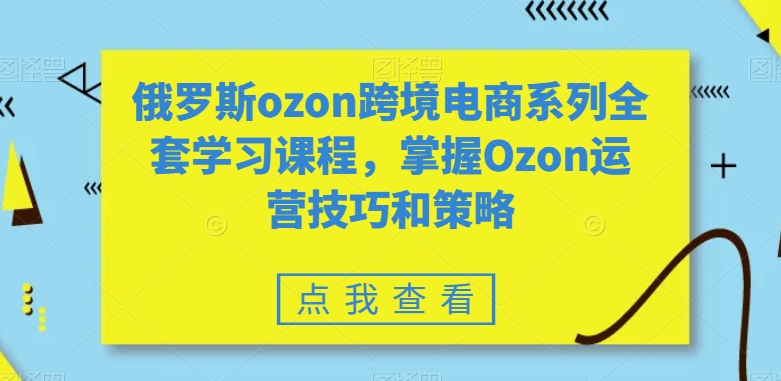 俄罗斯ozon跨境电商系列全套学习课程，掌握Ozon运营技巧和策略-52资源库