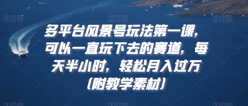 多平台风景号玩法第一课，可以一直玩下去的赛道，每天半小时，轻松月入过万（附教学素材）【揭秘】-52资源库