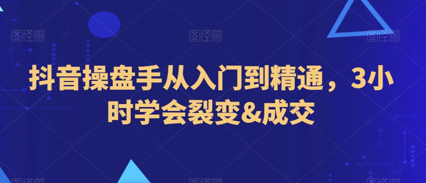 抖音操盘手从入门到精通，3小时学会裂变&成交-52资源库